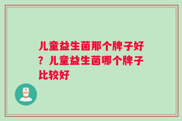儿童益生菌那个牌子好？儿童益生菌哪个牌子比较好