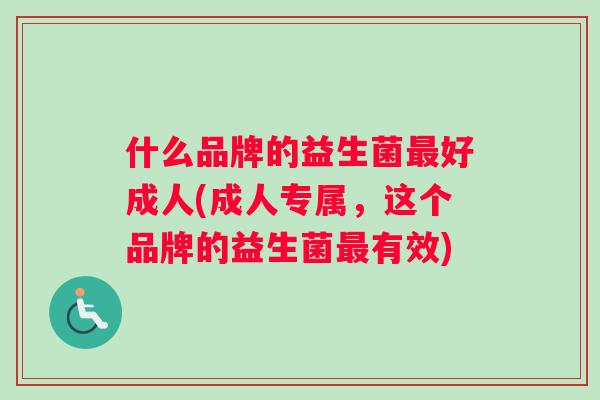 什么品牌的益生菌好成人(成人专属，这个品牌的益生菌有效)