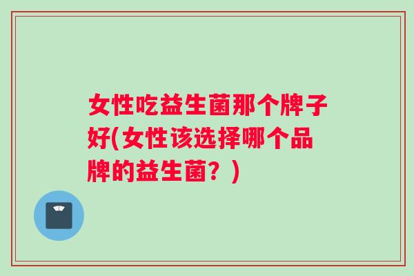 女性吃益生菌那个牌子好(女性该选择哪个品牌的益生菌？)