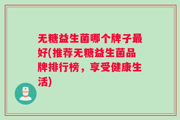无糖益生菌哪个牌子最好(推荐无糖益生菌品牌排行榜，享受健康生活)