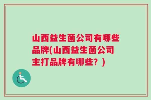 山西益生菌公司有哪些品牌(山西益生菌公司主打品牌有哪些？)