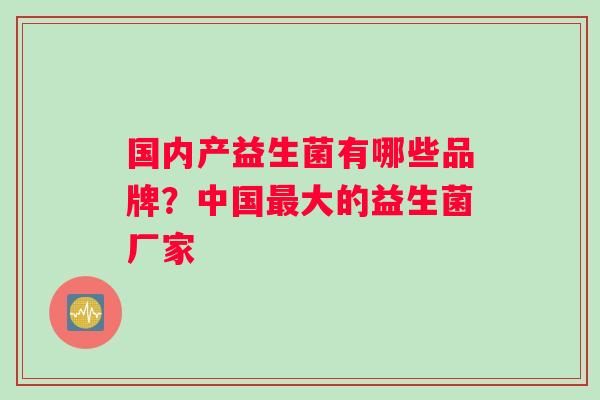 国内产益生菌有哪些品牌？中国最大的益生菌厂家
