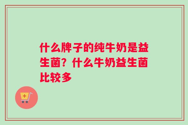 什么牌子的纯牛奶是益生菌？什么牛奶益生菌比较多