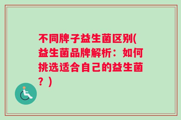 不同牌子益生菌区别(益生菌品牌解析：如何挑选适合自己的益生菌？)