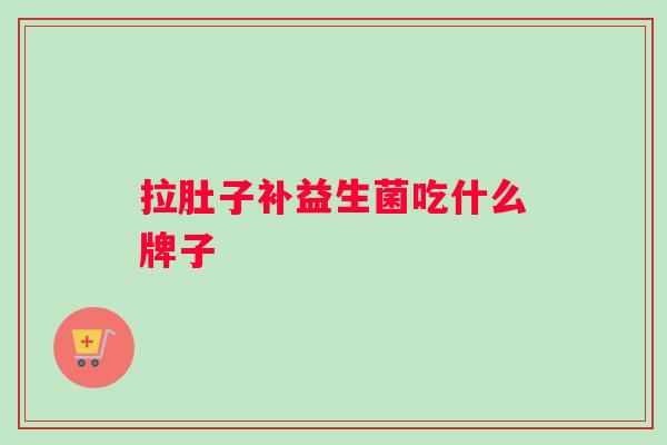 拉肚子补益生菌吃什么牌子 拉肚子补益生菌吃什么牌子
