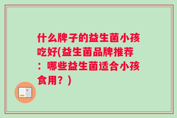 什么牌子的益生菌小孩吃好(益生菌品牌推荐：哪些益生菌适合小孩食用？)