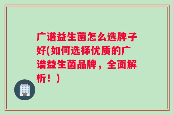 广谱益生菌怎么选牌子好(如何选择优质的广谱益生菌品牌，全面解析！)