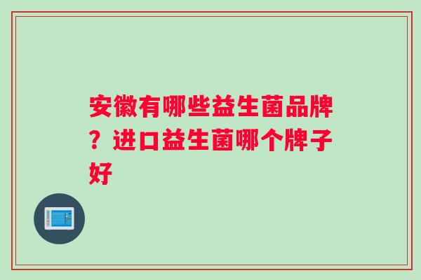 安徽有哪些益生菌品牌？进口益生菌哪个牌子好