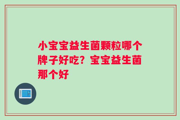 小宝宝益生菌颗粒哪个牌子好吃？宝宝益生菌那个好