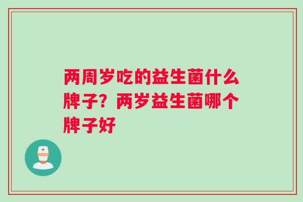 两周岁吃的益生菌什么牌子？两岁益生菌哪个牌子好