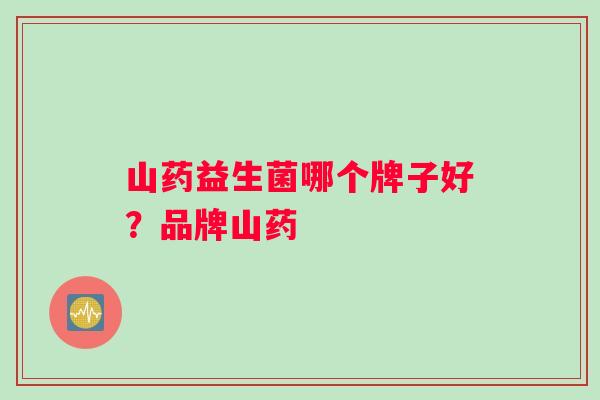 山药益生菌哪个牌子好？品牌山药