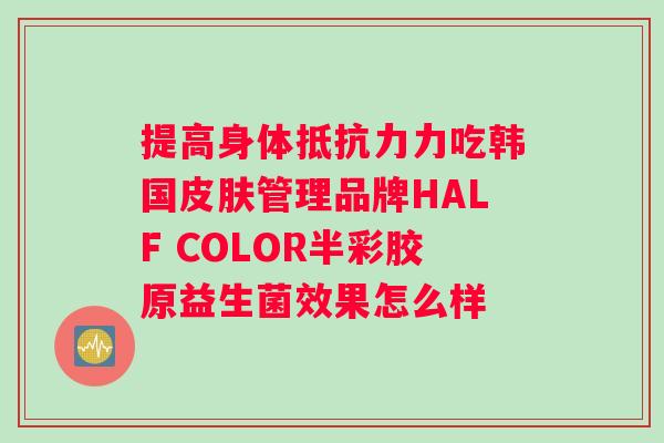 提高身体力吃韩国管理品牌HALF COLOR半彩胶原益生菌效果怎么样