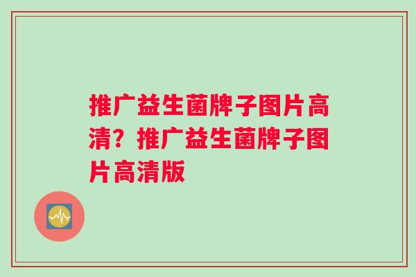推广益生菌牌子图片高清？推广益生菌牌子图片高清版