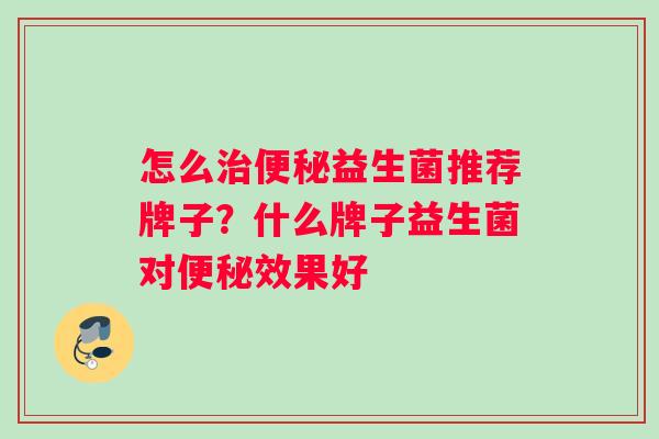 怎么治便秘益生菌推荐牌子？什么牌子益生菌对便秘效果好