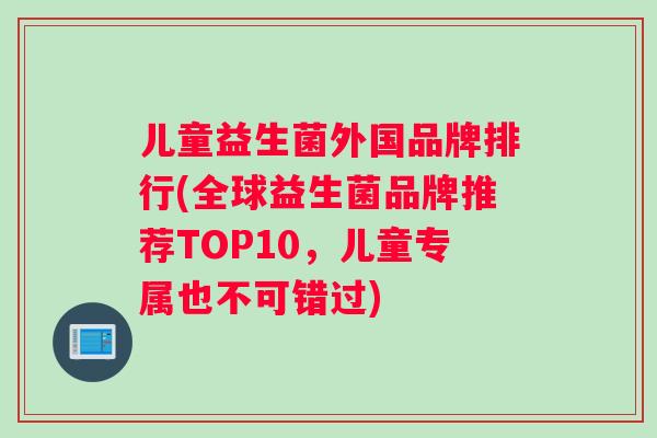 儿童益生菌外国品牌排行(全球益生菌品牌推荐TOP10，儿童专属也不可错过)