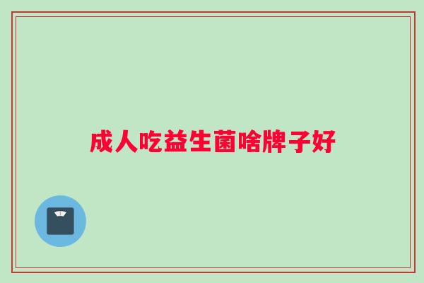 成人吃益生菌啥牌子好 成人吃益生菌啥牌子好