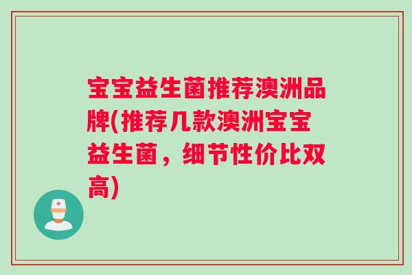 宝宝益生菌推荐澳洲品牌(推荐几款澳洲宝宝益生菌，细节性价比双高)