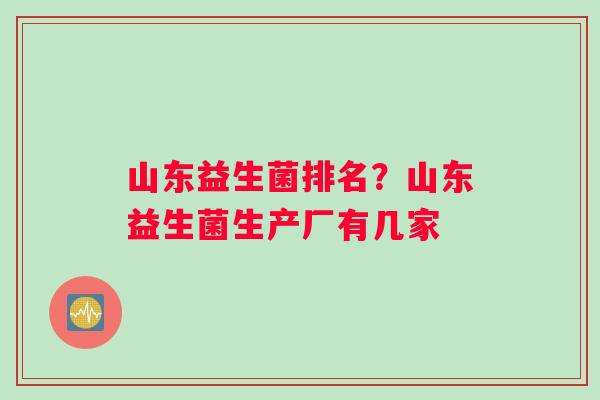 山东益生菌排名？山东益生菌生产厂有几家