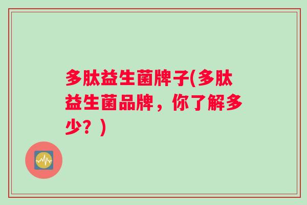 多肽益生菌牌子(多肽益生菌品牌,你了解多少?) 多肽益生菌牌子(多肽益生菌品牌,你了解多少?)