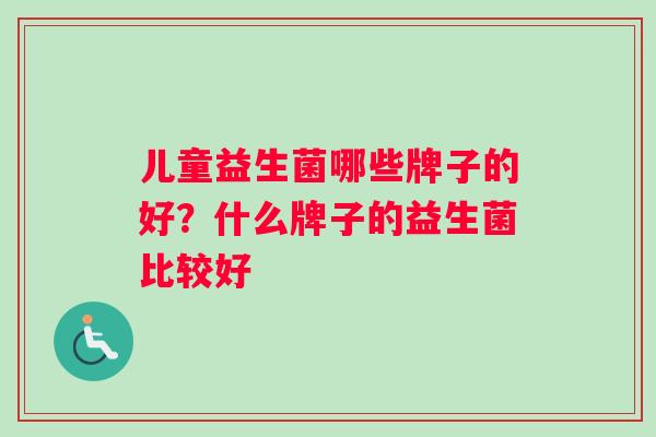 儿童益生菌哪些牌子的好？什么牌子的益生菌比较好