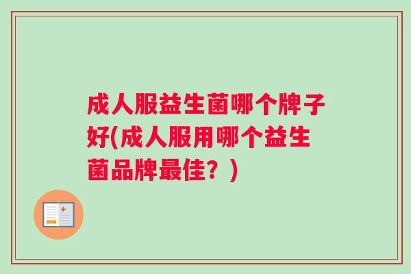 成人服益生菌哪个牌子好(成人服用哪个益生菌品牌佳？)