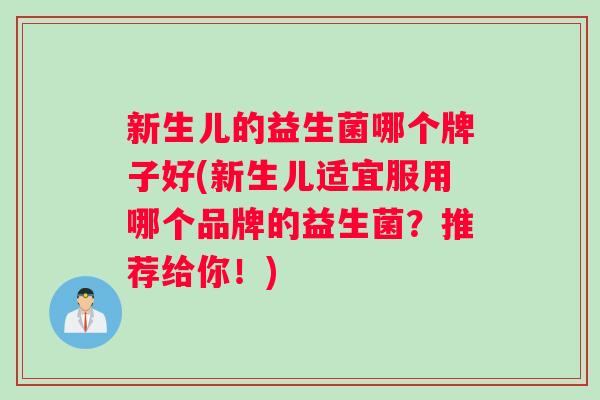新生儿的益生菌哪个牌子好(新生儿适宜服用哪个品牌的益生菌？推荐给你！)
