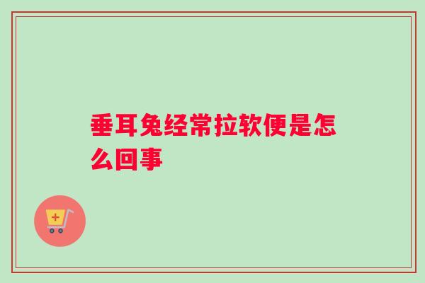 垂耳兔经常拉软便是怎么回事