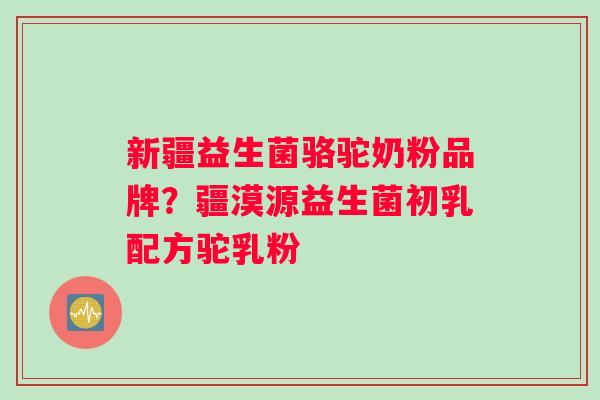 新疆益生菌骆驼奶粉品牌？疆漠源益生菌初乳配方驼乳粉