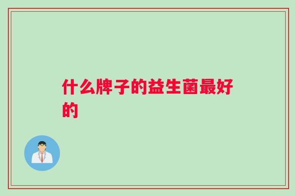 什么牌子的益生菌好的 什么牌子的益生菌好的