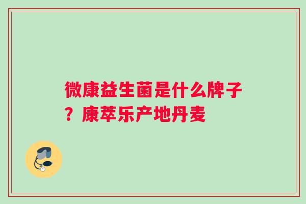 微康益生菌是什么牌子？康萃乐产地丹麦
