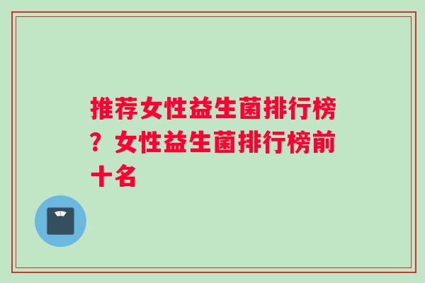 推荐女性益生菌排行榜?女性益生菌排行榜前十名 推荐女性益生菌排行榜?女性益生菌排行榜前十名