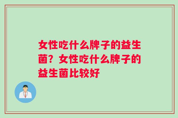 女性吃什么牌子的益生菌?女性吃什么牌子的益生菌比较好 女性吃什么牌子的益生菌?女性吃什么牌子的益生菌比较好
