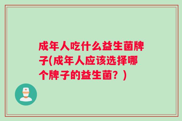 成年人吃什么益生菌牌子(成年人应该选择哪个牌子的益生菌?) 成年人吃什么益生菌牌子(成年人应该选择哪个牌子的益生菌?)