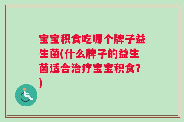宝宝积食吃哪个牌子益生菌(什么牌子的益生菌适合宝宝积食？)