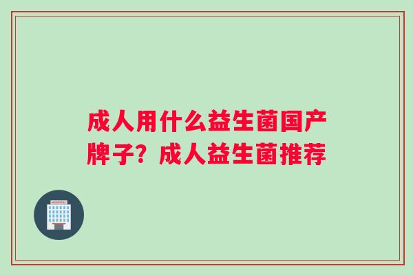 成人用什么益生菌国产牌子？成人益生菌推荐