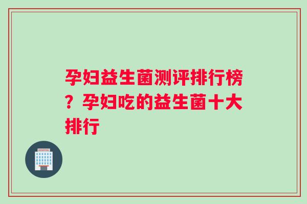 孕妇益生菌测评排行榜？孕妇吃的益生菌十大排行