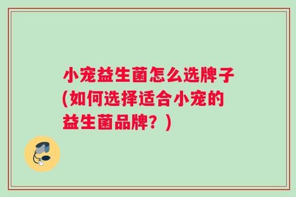 小宠益生菌怎么选牌子(如何选择适合小宠的益生菌品牌？)