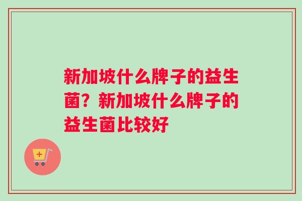 新加坡什么牌子的益生菌？新加坡什么牌子的益生菌比较好