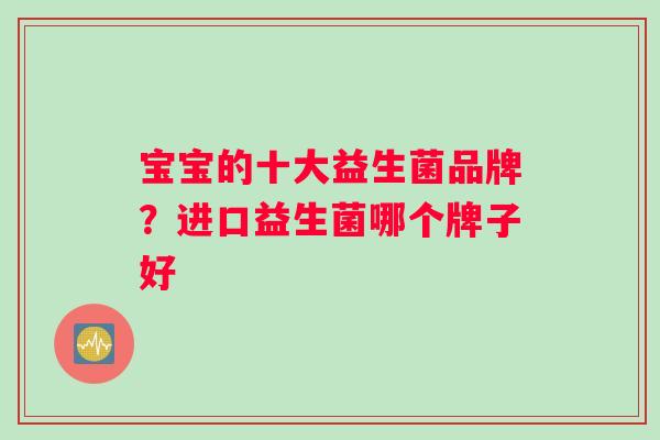 宝宝的十大益生菌品牌？进口益生菌哪个牌子好