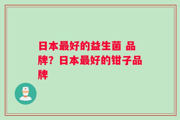 日本最好的益生菌 品牌？日本最好的钳子品牌