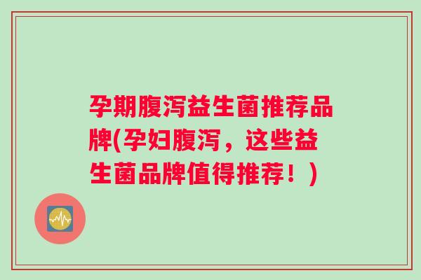 孕期益生菌推荐品牌(孕妇，这些益生菌品牌值得推荐！)