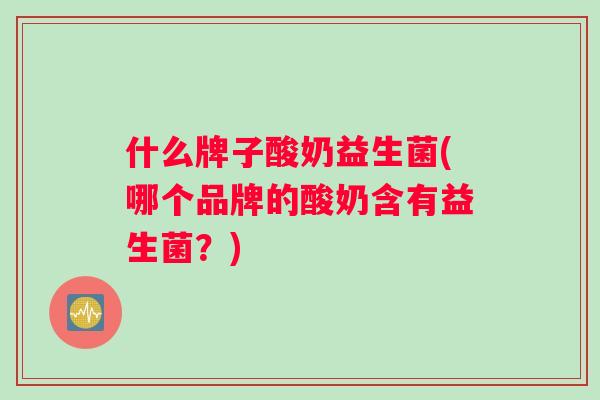 什么牌子酸奶益生菌(哪个品牌的酸奶含有益生菌？)