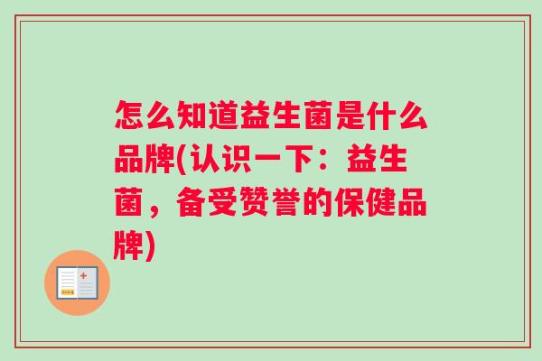 怎么知道益生菌是什么品牌(认识一下：益生菌，备受赞誉的保健品牌)