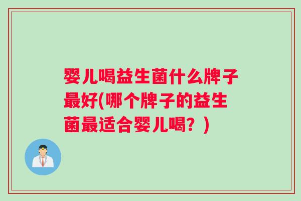 婴儿喝益生菌什么牌子好(哪个牌子的益生菌适合婴儿喝？)