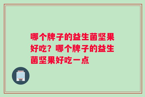 哪个牌子的益生菌坚果好吃？哪个牌子的益生菌坚果好吃一点