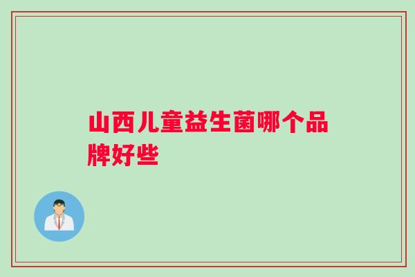 山西儿童益生菌哪个品牌好些