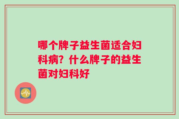 哪个牌子益生菌适合妇科病？什么牌子的益生菌对妇科好