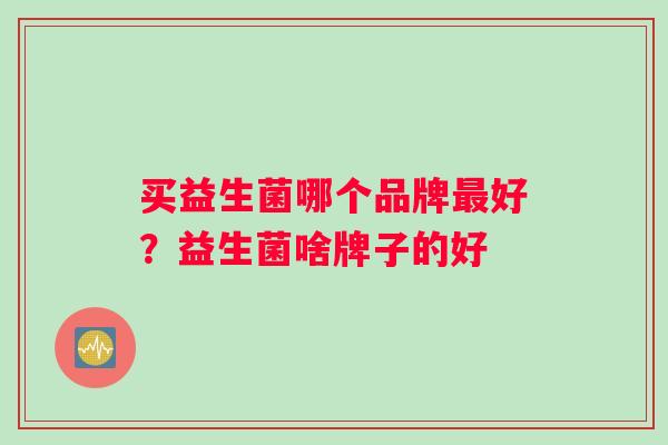买益生菌哪个品牌好？益生菌啥牌子的好