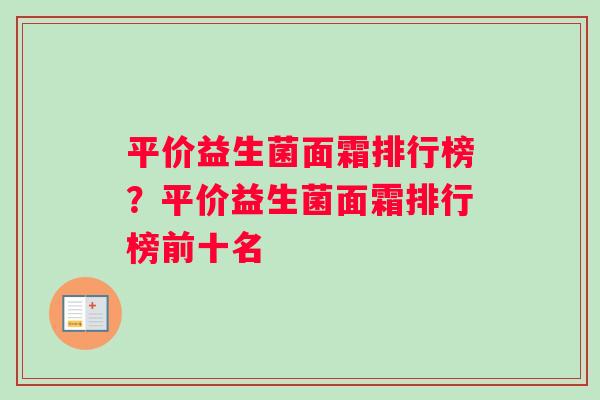 平价益生菌面霜排行榜？平价益生菌面霜排行榜前十名