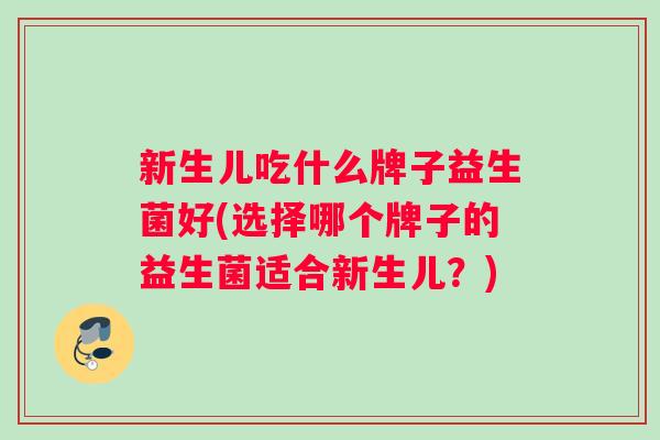 新生儿吃什么牌子益生菌好(选择哪个牌子的益生菌适合新生儿？)